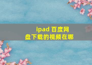 ipad 百度网盘下载的视频在哪